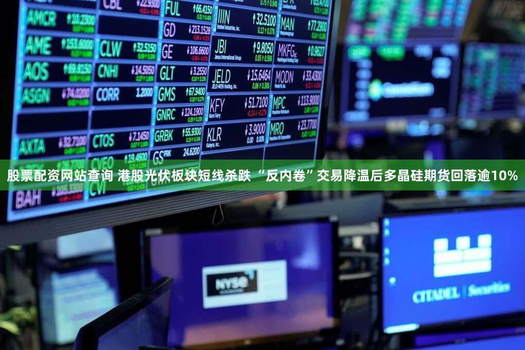 股票配资网站查询 港股光伏板块短线杀跌 “反内卷”交易降温后多晶硅期货回落逾10%