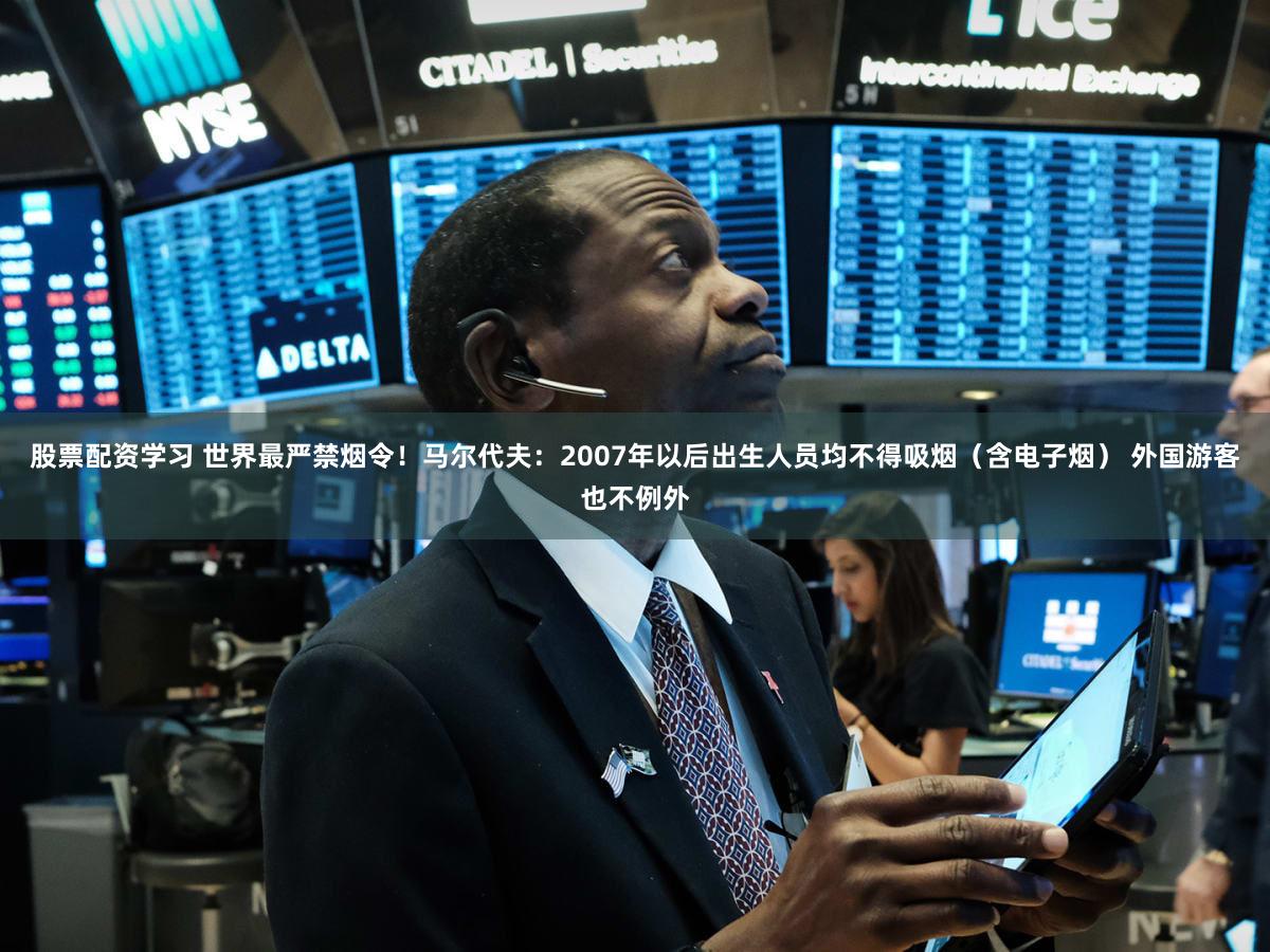 股票配资学习 世界最严禁烟令!马尔代夫:2007年以后出生人员均不得吸烟(含电子烟) 外国游客也不例外