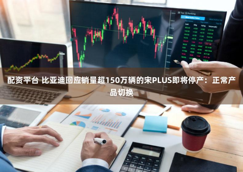 配资平台 比亚迪回应销量超150万辆的宋PLUS即将停产:正常产品切换