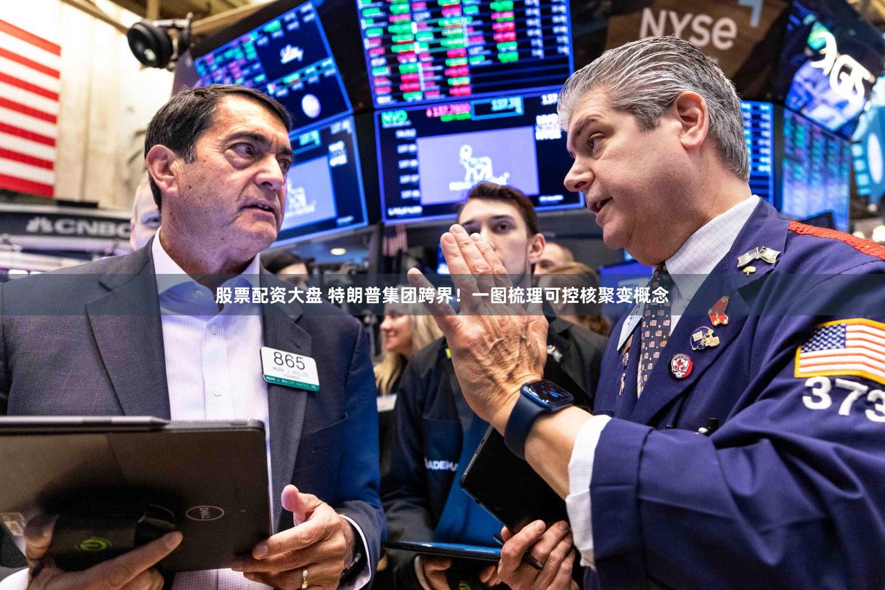 股票配资大盘 特朗普集团跨界！一图梳理可控核聚变概念