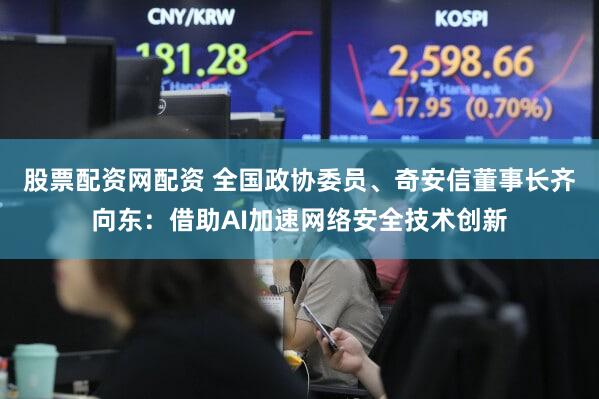 股票配资网配资 全国政协委员、奇安信董事长齐向东：借助AI加速网络安全技术创新