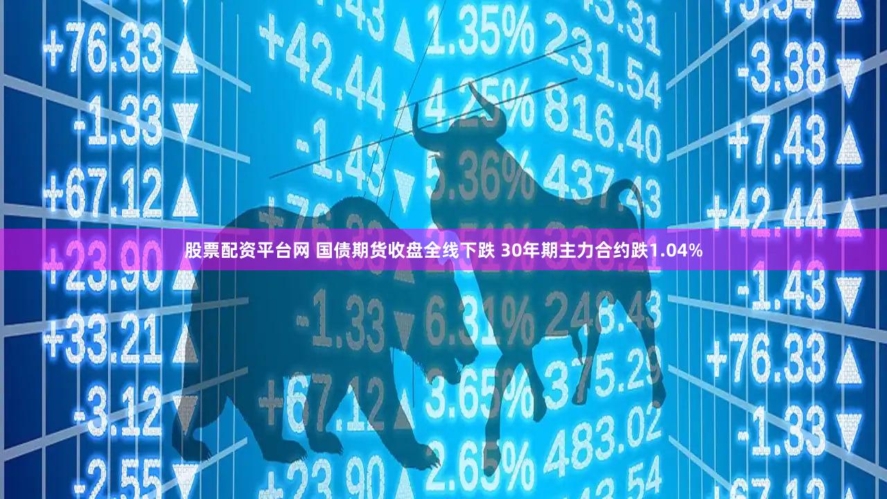 股票配资平台网 国债期货收盘全线下跌 30年期主力合约跌1.04%