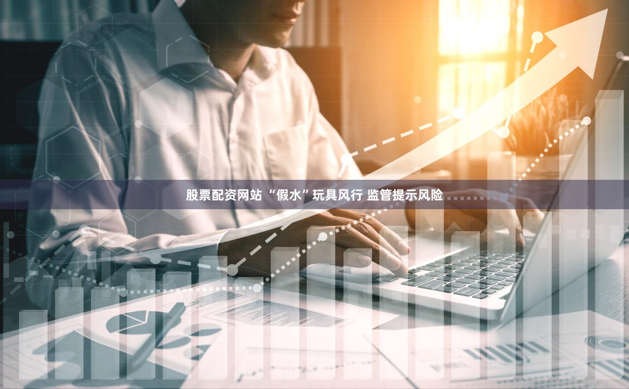 股票配资网站 “假水”玩具风行 监管提示风险