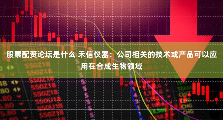 股票配资论坛是什么 禾信仪器：公司相关的技术或产品可以应用在合成生物领域