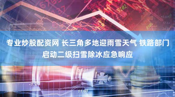专业炒股配资网 长三角多地迎雨雪天气 铁路部门启动二级扫雪除冰应急响应