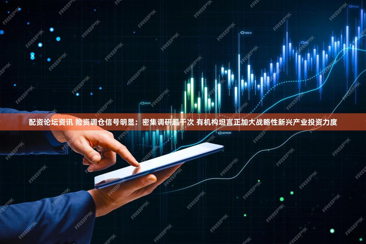 配资论坛资讯 险资调仓信号明显：密集调研超千次 有机构坦言正加大战略性新兴产业投资力度