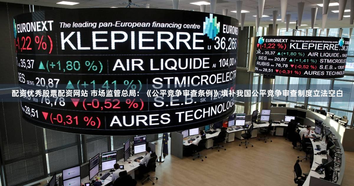 配资优秀股票配资网站 市场监管总局：《公平竞争审查条例》填补我国公平竞争审查制度立法空白