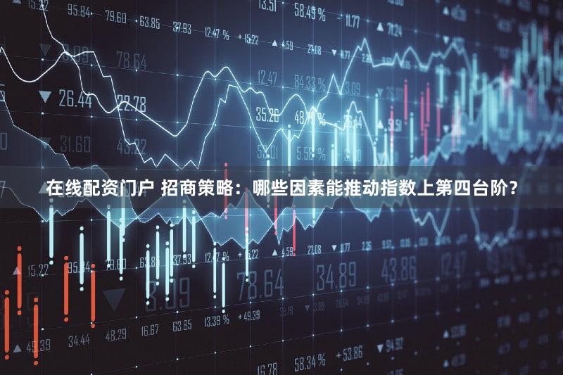 在线配资门户 招商策略:哪些因素能推动指数上第四台阶?