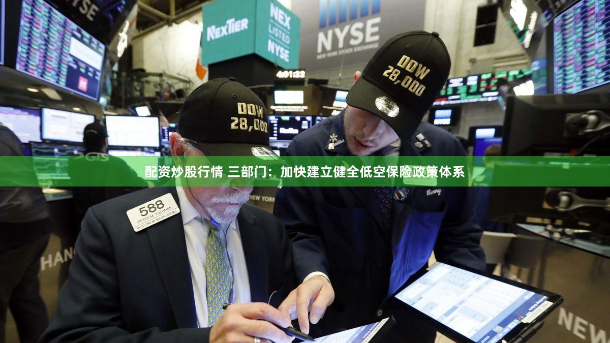 配资炒股行情 三部门：加快建立健全低空保险政策体系