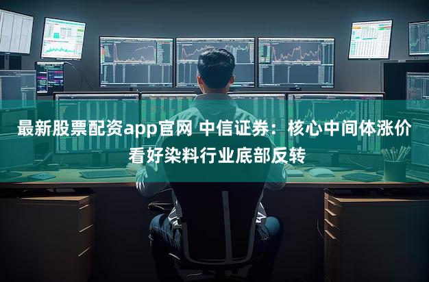 最新股票配资app官网 中信证券：核心中间体涨价 看好染料行业底部反转