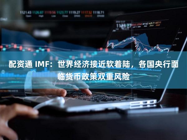配资通 IMF：世界经济接近软着陆，各国央行面临货币政策双重风险
