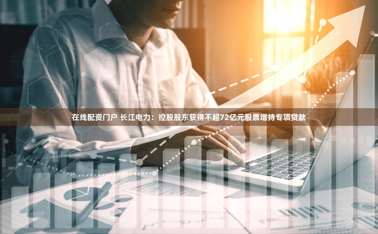 在线配资门户 长江电力：控股股东获得不超72亿元股票增持专项贷款