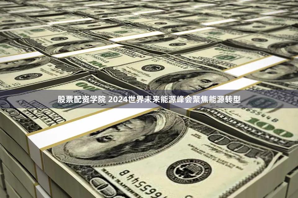 股票配资学院 2024世界未来能源峰会聚焦能源转型