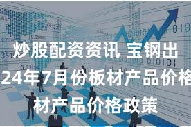 炒股配资资讯 宝钢出台2024年7月份板材产品价格政策