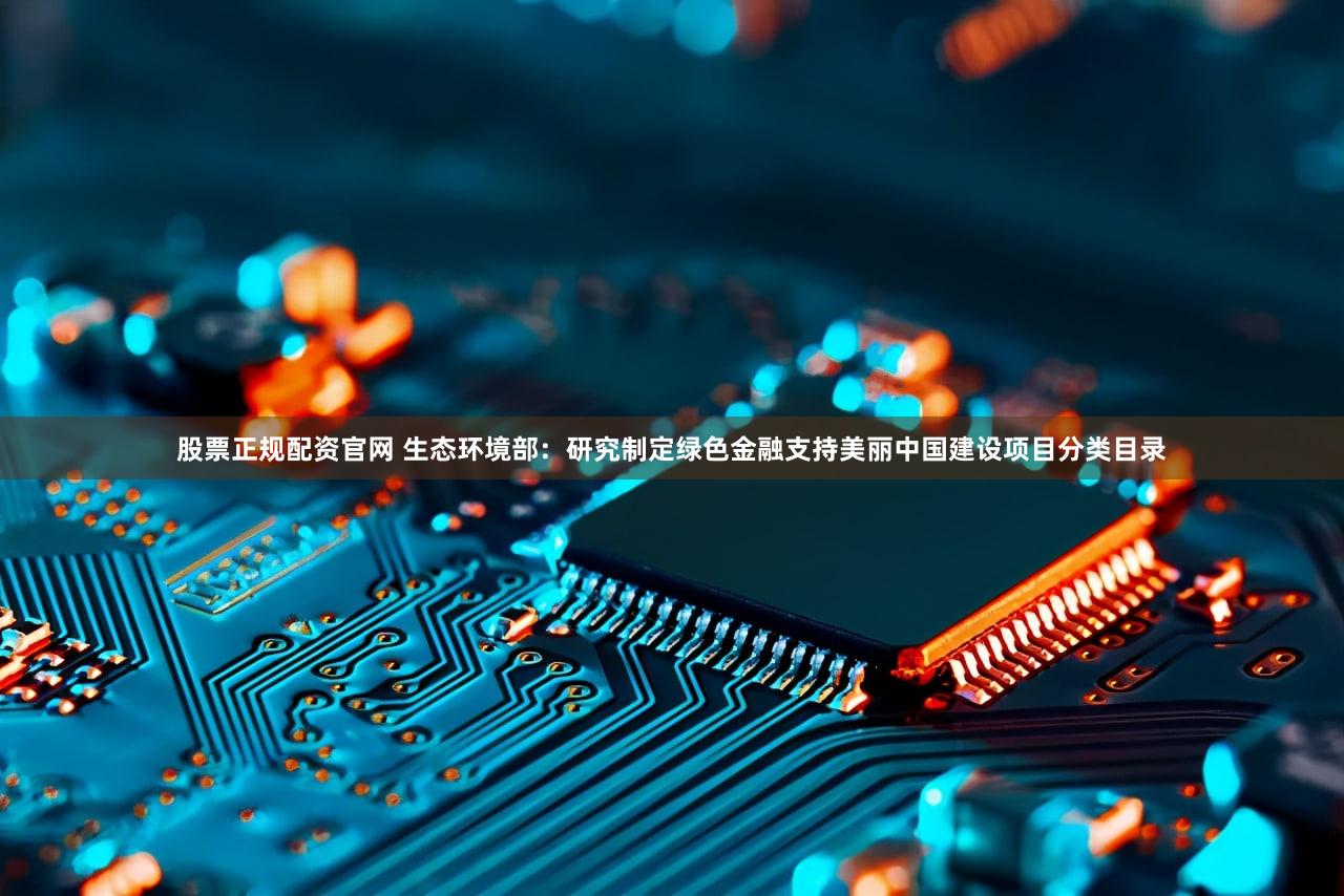 股票正规配资官网 生态环境部：研究制定绿色金融支持美丽中国建设项目分类目录
