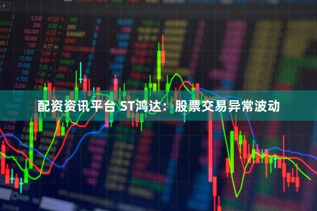 配资资讯平台 ST鸿达：股票交易异常波动