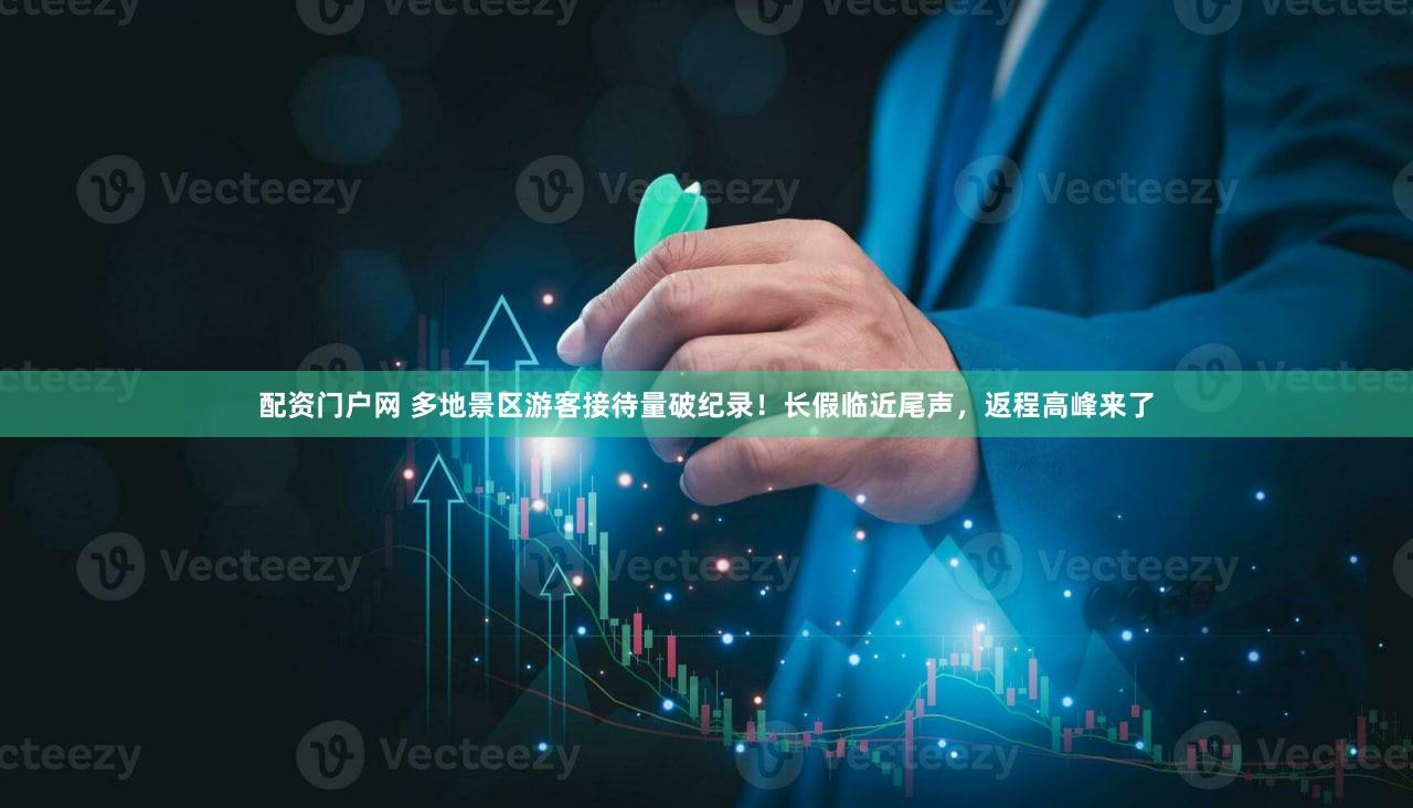 配资门户网 多地景区游客接待量破纪录！长假临近尾声，返程高峰来了