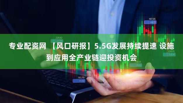 专业配资网 【风口研报】5.5G发展持续提速 设施到应用全产业链迎投资机会