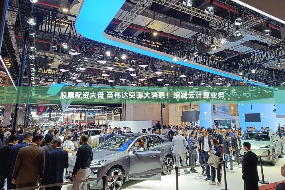 股票配资大盘 英伟达突曝大消息！缩减云计算业务