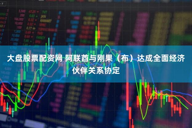 大盘股票配资网 阿联酋与刚果（布）达成全面经济伙伴关系协定