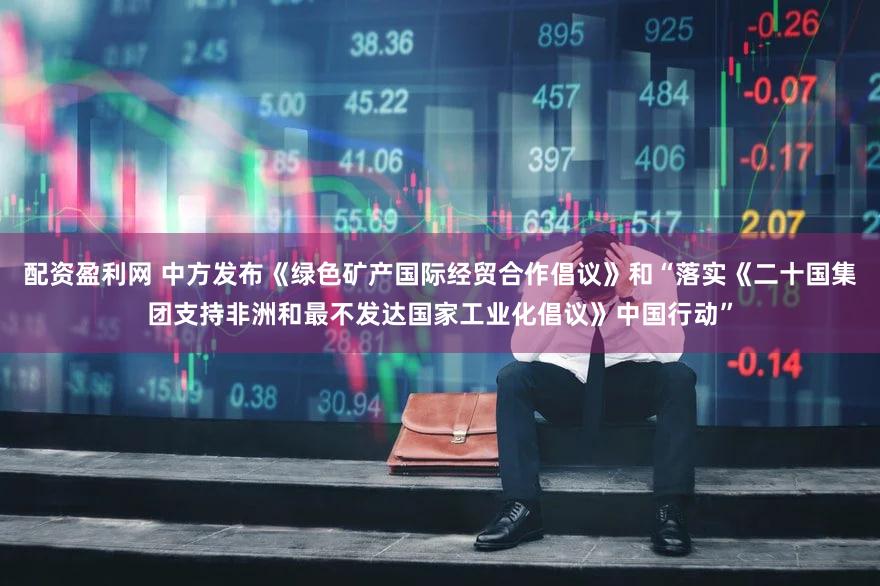 配资盈利网 中方发布《绿色矿产国际经贸合作倡议》和“落实《二十国集团支持非洲和最不发达国家工业化倡议》中国行动”