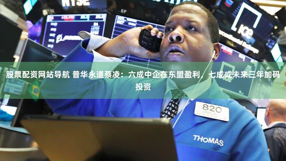 股票配资网站导航 普华永道蔡凌：六成中企在东盟盈利，七成或未来三年加码投资