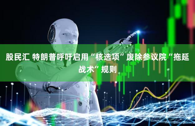 股民汇 特朗普呼吁启用“核选项”废除参议院“拖延战术”规则