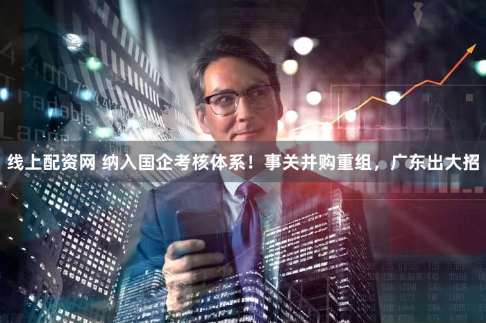 线上配资网 纳入国企考核体系！事关并购重组，广东出大招