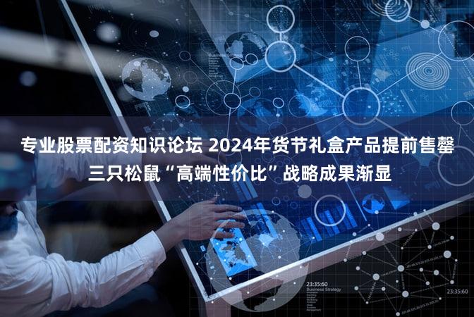 专业股票配资知识论坛 2024年货节礼盒产品提前售罄 三只松鼠“高端性价比”战略成果渐显