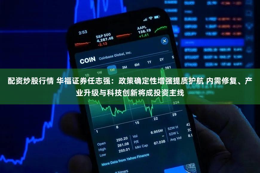 配资炒股行情 华福证券任志强：政策确定性增强提质护航 内需修复、产业升级与科技创新将成投资主线