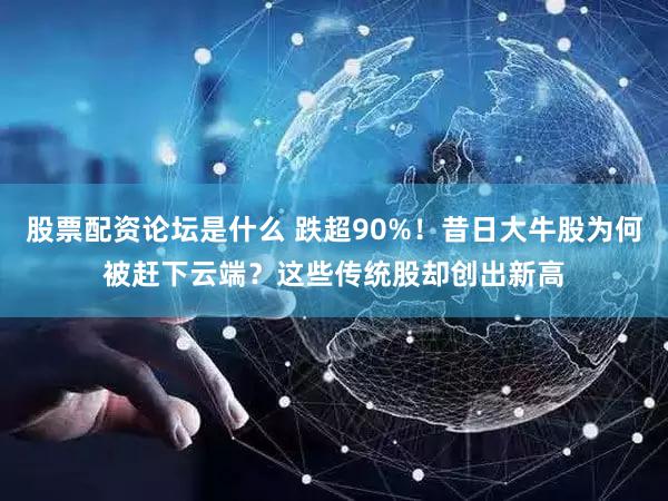 股票配资论坛是什么 跌超90%！昔日大牛股为何被赶下云端？这些传统股却创出新高