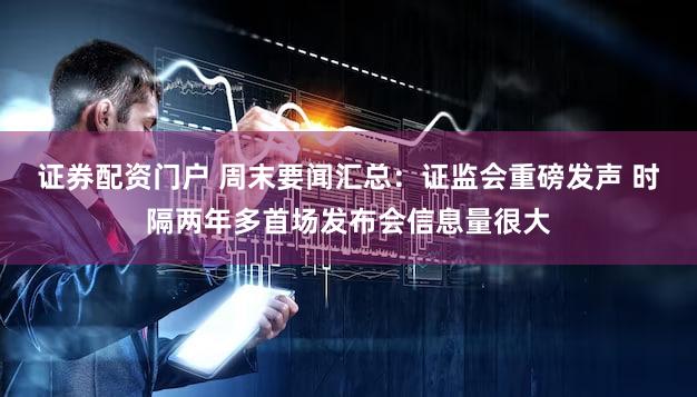 证券配资门户 周末要闻汇总：证监会重磅发声 时隔两年多首场发布会信息量很大
