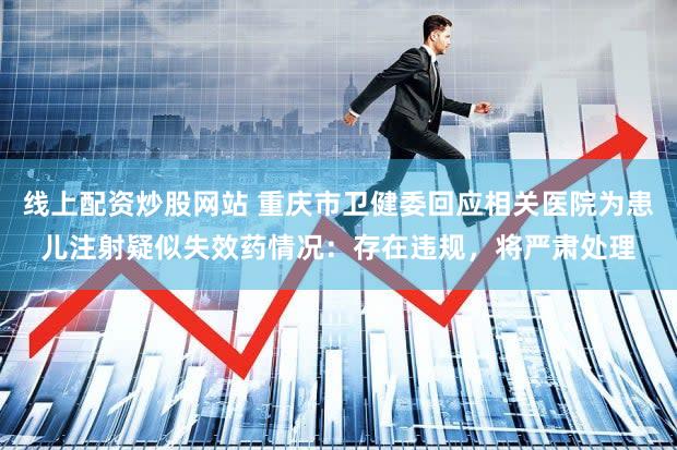 线上配资炒股网站 重庆市卫健委回应相关医院为患儿注射疑似失效药情况：存在违规，将严肃处理