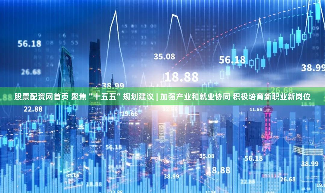 股票配资网首页 聚焦“十五五”规划建议 | 加强产业和就业协同 积极培育新职业新岗位