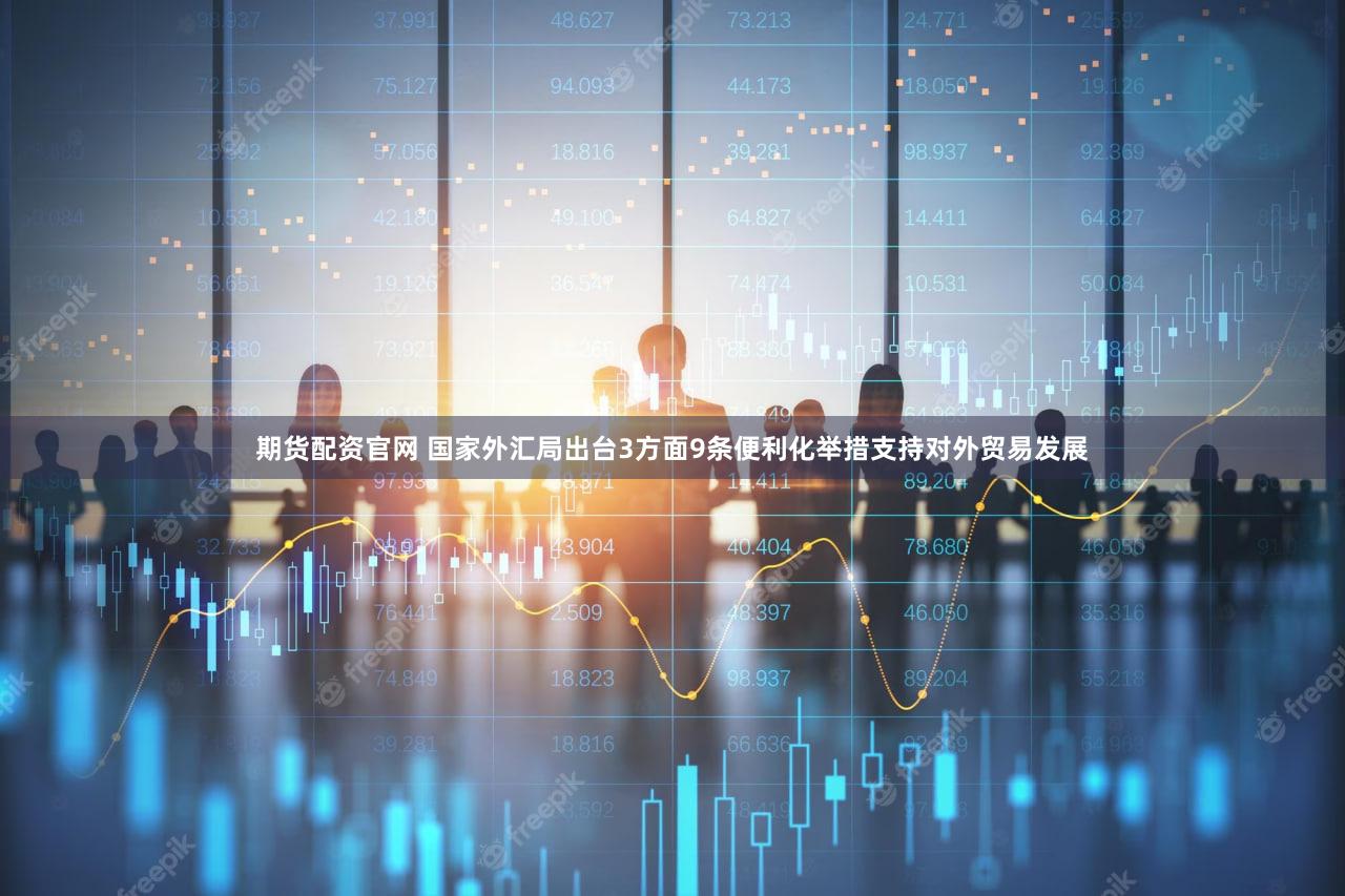 期货配资官网 国家外汇局出台3方面9条便利化举措支持对外贸易发展