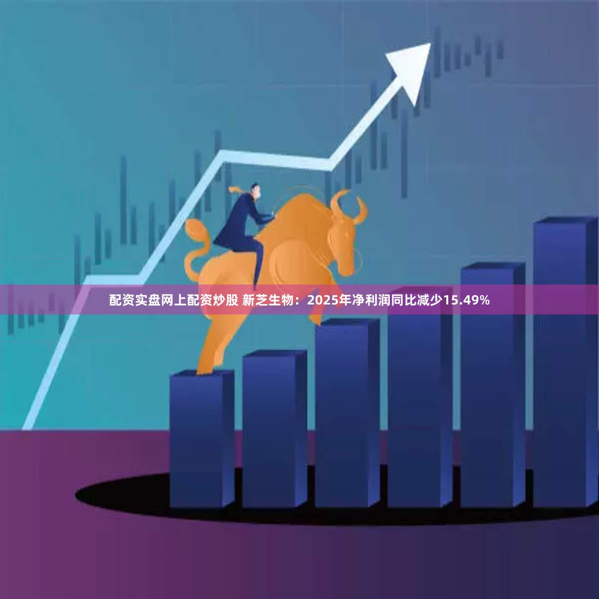 配资实盘网上配资炒股 新芝生物：2025年净利润同比减少15.49%