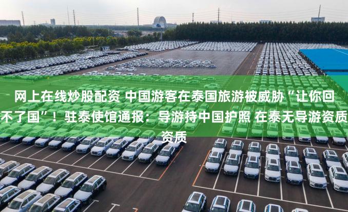 网上在线炒股配资 中国游客在泰国旅游被威胁“让你回不了国”！驻泰使馆通报：导游持中国护照 在泰无导游资质