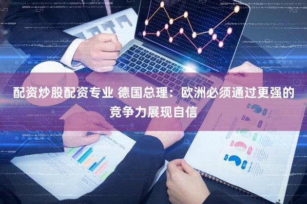 配资炒股配资专业 德国总理：欧洲必须通过更强的竞争力展现自信