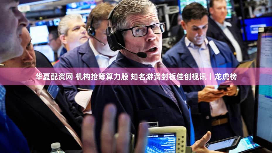 华夏配资网 机构抢筹算力股 知名游资封板佳创视讯丨龙虎榜