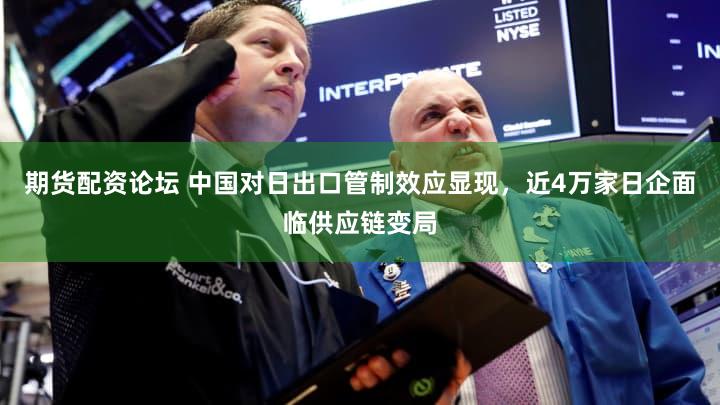 期货配资论坛 中国对日出口管制效应显现，近4万家日企面临供应链变局