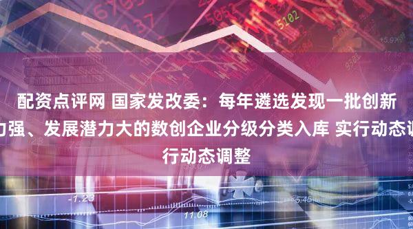 配资点评网 国家发改委:每年遴选发现一批创新能力强、发展潜力大的数创企业分级分类入库 实行动态调整