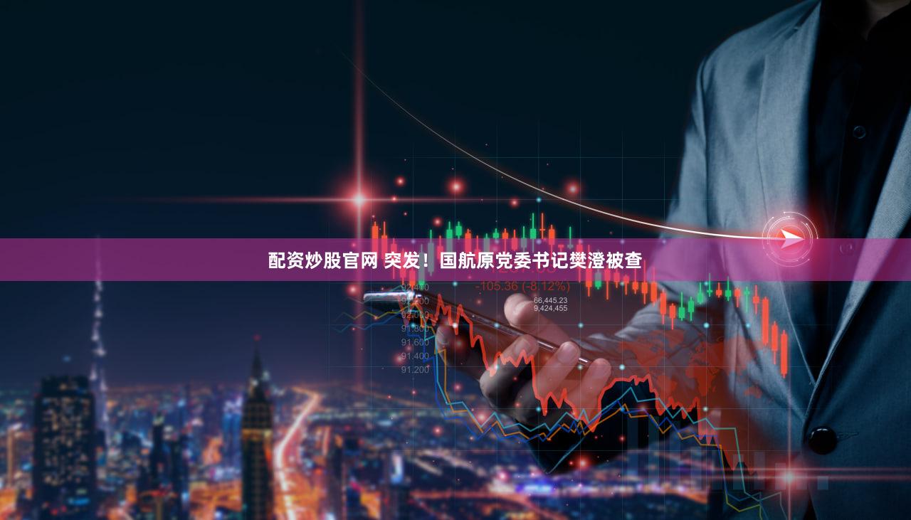 配资炒股官网 突发!国航原党委书记樊澄被查