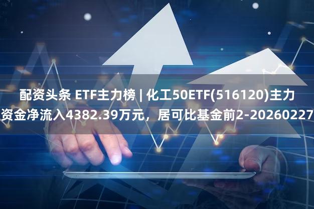配资头条 ETF主力榜 | 化工50ETF(516120)主力资金净流入4382.39万元，居可比基金前2-20260227