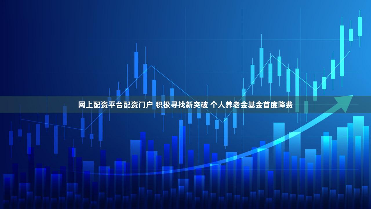 网上配资平台配资门户 积极寻找新突破 个人养老金基金首度降费