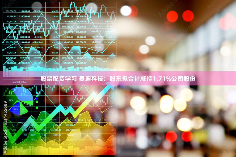 股票配资学习 麦迪科技：股东拟合计减持1.71%公司股份