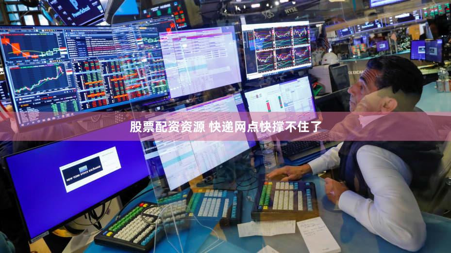 股票配资资源 快递网点快撑不住了