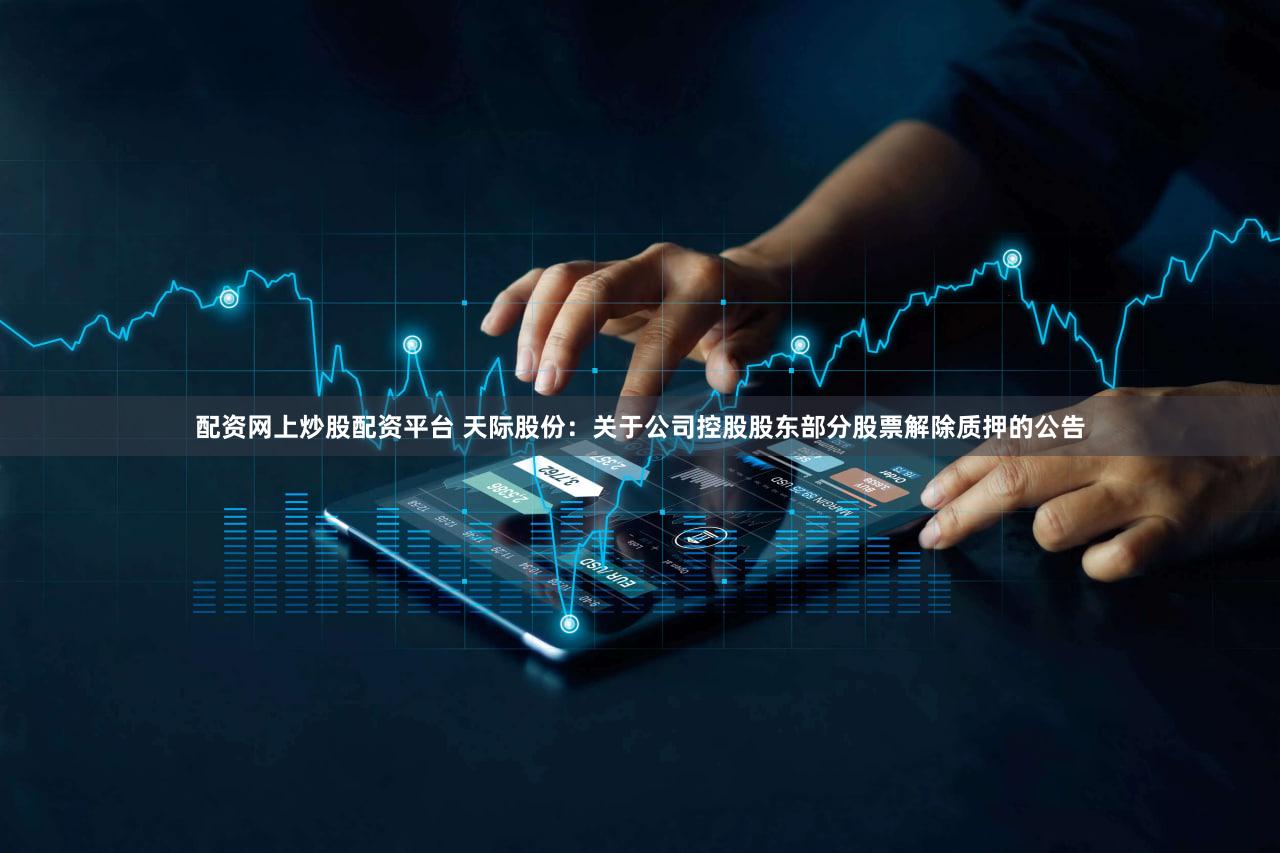 配资网上炒股配资平台 天际股份：关于公司控股股东部分股票解除质押的公告