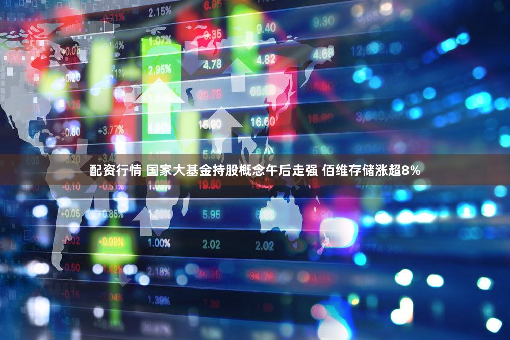 配资行情 国家大基金持股概念午后走强 佰维存储涨超8%