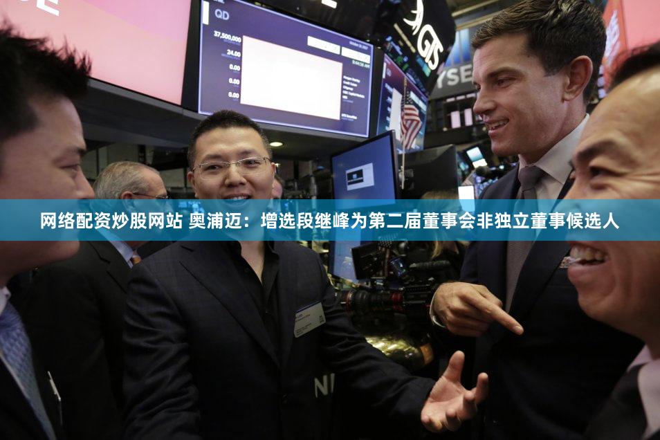 网络配资炒股网站 奥浦迈：增选段继峰为第二届董事会非独立董事候选人