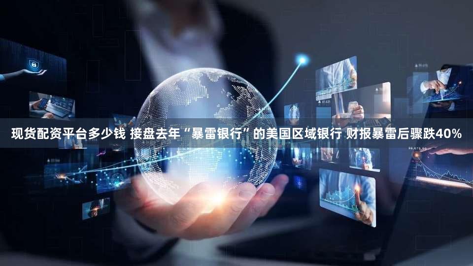 现货配资平台多少钱 接盘去年“暴雷银行”的美国区域银行 财报暴雷后骤跌40%